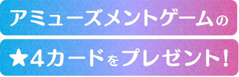 アーケードゲームの★4カードをプレゼント！