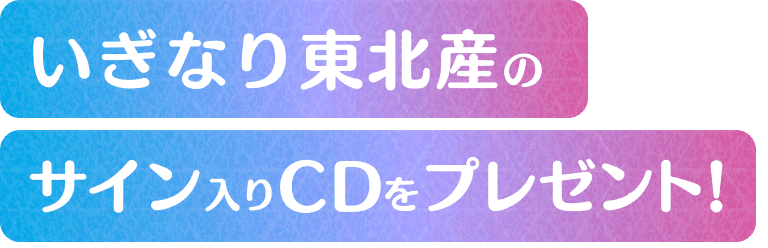 いぎなり東北さんおサイン入りCDをプレゼント！