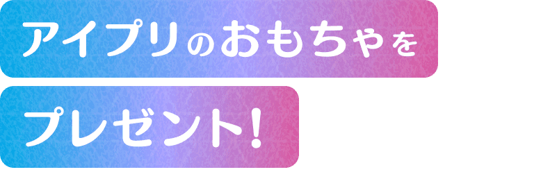 アイプリのおもちゃをプレゼント！