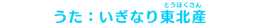 うた：いぎなり東北産
