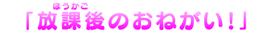 「放課後のおねがい！」