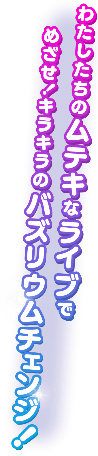 わたしたちのムテキなライブで めざせ！キラキラのバズリウムチェンジ！