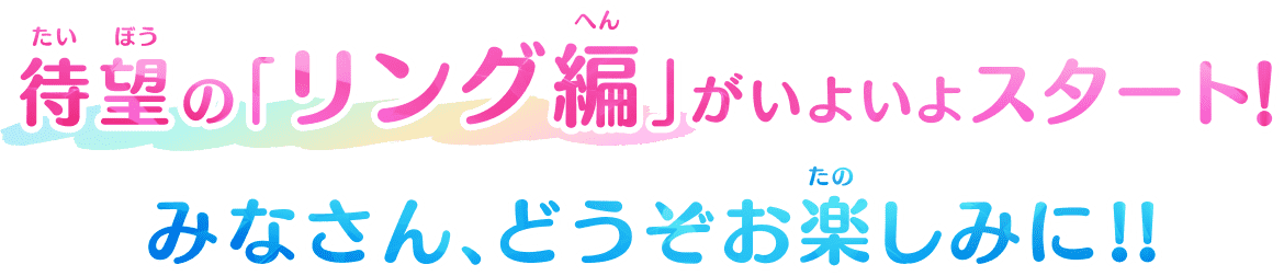 待望(たいぼう)の「リング編(へん)」がいよいよスタート!みなさん、どうぞお楽(たの)しみに!!