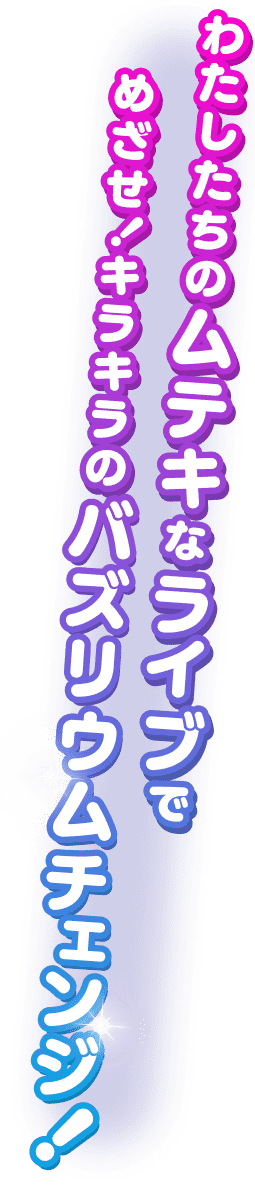 わたしたちのムテキなライブでめざせ!キラキラのバズリウムチェンジ!