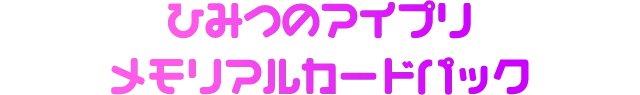 ひみつのアイプリ メモリアルカードパック
