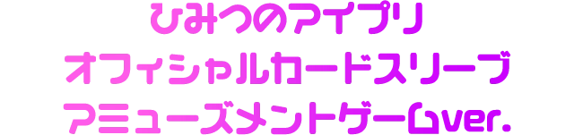 ひみつのアイプリ オフィシャルカードスリーブ アミューズメントゲームver.
