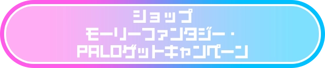 ショップ モーリーファンタジー・PALOゲットキャンペーン