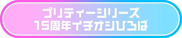 プリティーシリーズ15周年イチオシひろば